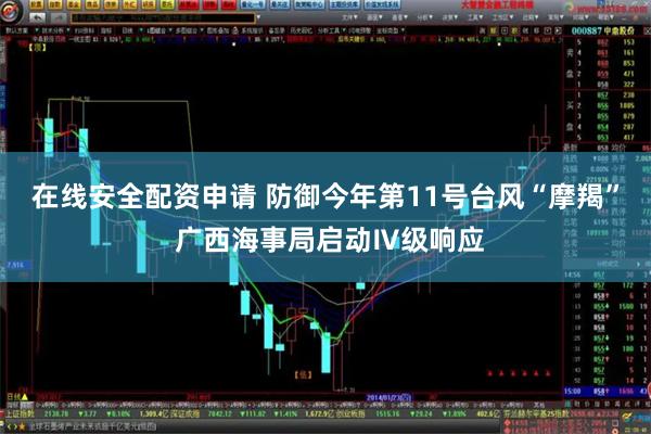 在线安全配资申请 防御今年第11号台风“摩羯” 广西海事局启动Ⅳ级响应