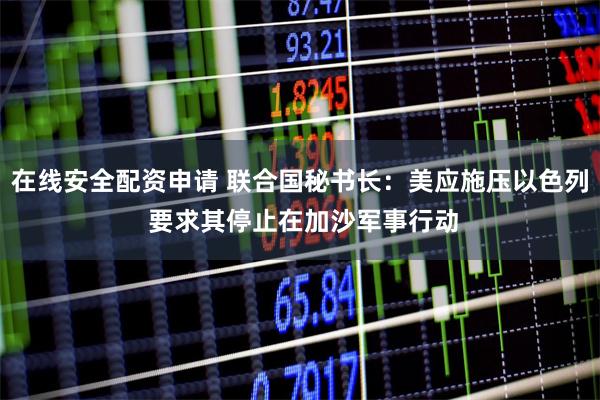 在线安全配资申请 联合国秘书长：美应施压以色列 要求其停止在加沙军事行动