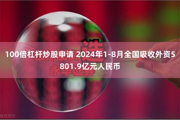 100倍杠杆炒股申请 2024年1-8月全国吸收外资5801.9亿元人民币